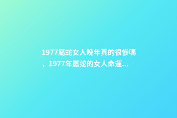 1977屬蛇女人晚年真的很慘嗎，1977年屬蛇的女人命運如何？ 1977年屬蛇女晚年命運，1977年屬蛇的人壽命多大-第1張-觀點-玄機派
